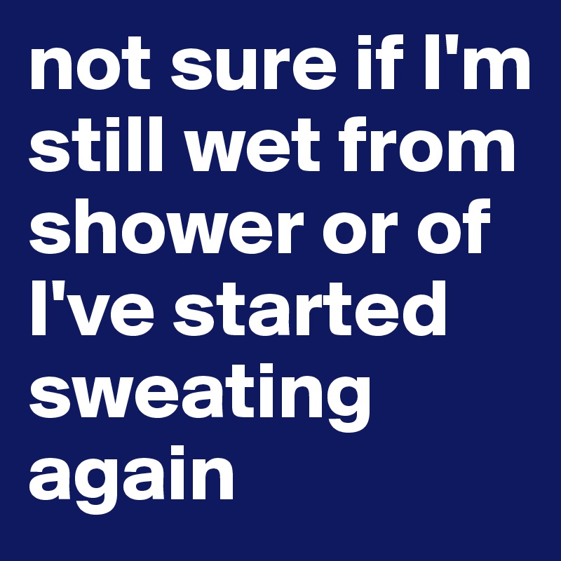 not sure if I'm still wet from shower or of I've started sweating again