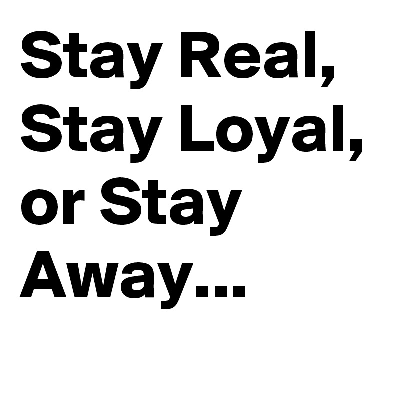 Stay Real, Stay Loyal, or Stay Away...
