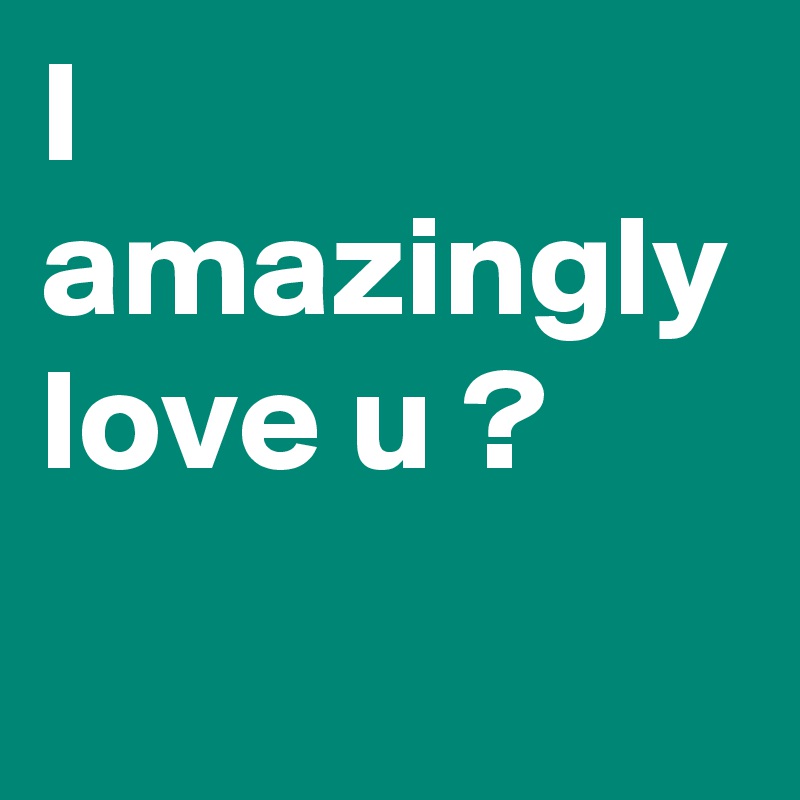 I amazingly love u ?