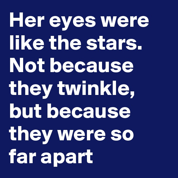 Her eyes were like the stars.
Not because they twinkle, but because they were so far apart