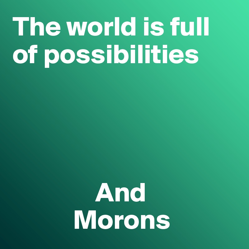 The world is full of possibilities And Morons - Post by DMein on Boldomatic