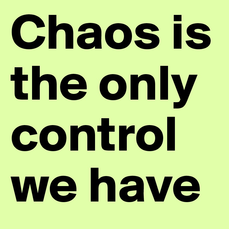 Chaos is the only control we have