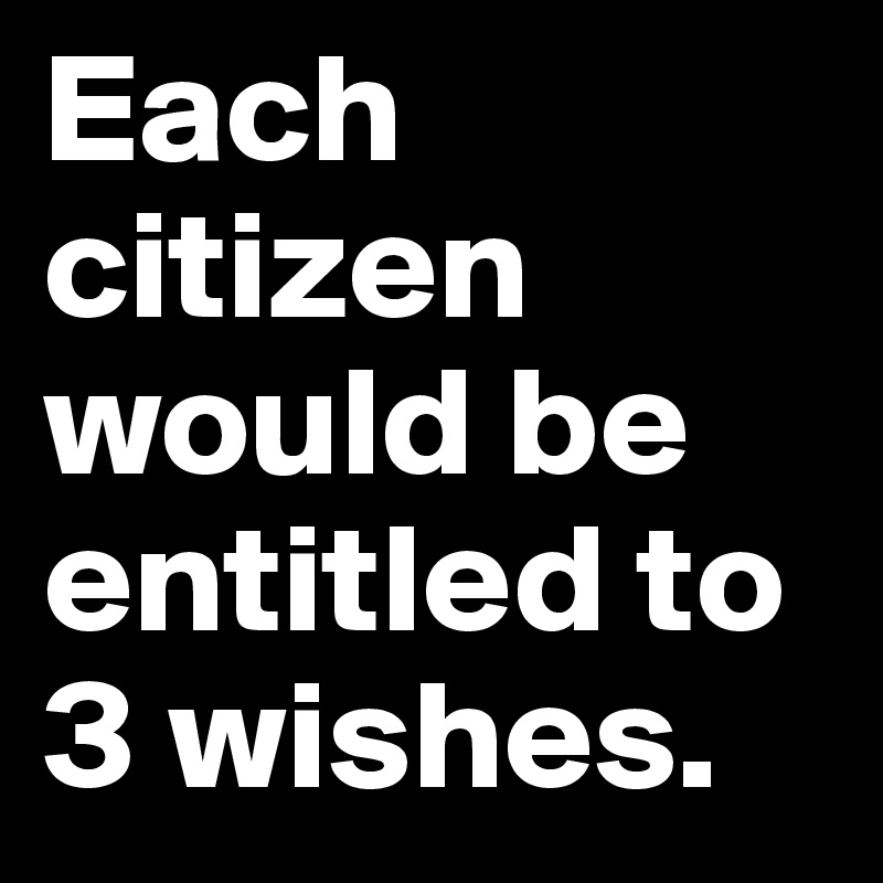 Each citizen would be entitled to 3 wishes. 