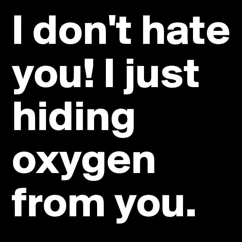 I don't hate you! I just hiding oxygen from you.