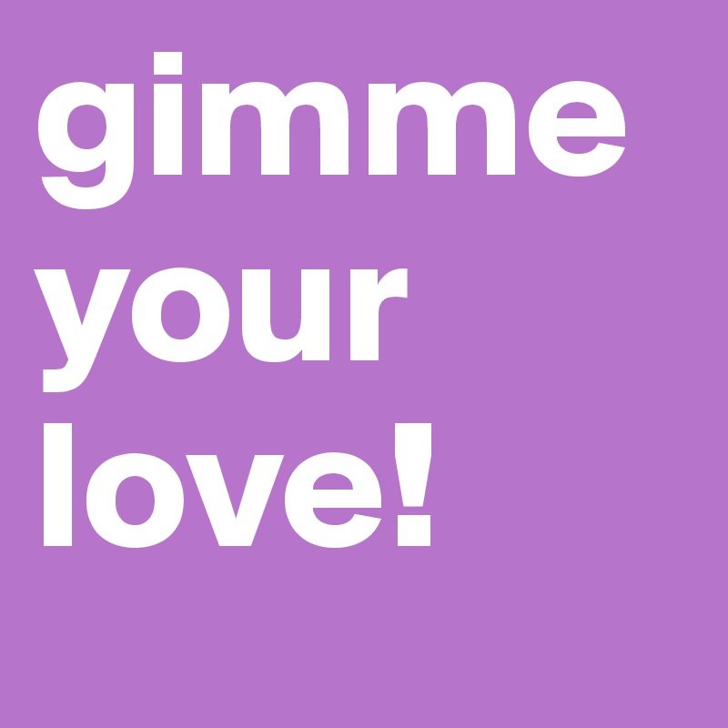 gimme your love!