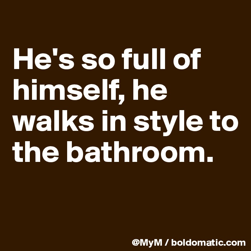
He's so full of himself, he walks in style to the bathroom.

