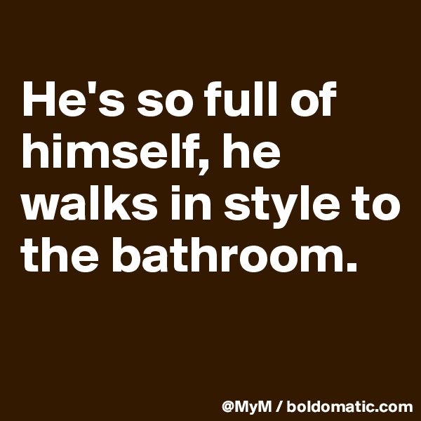 
He's so full of himself, he walks in style to the bathroom.

