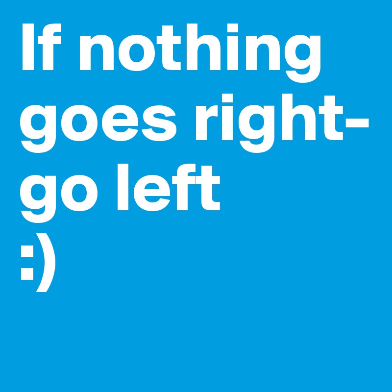 If nothing goes right-go left 
:)