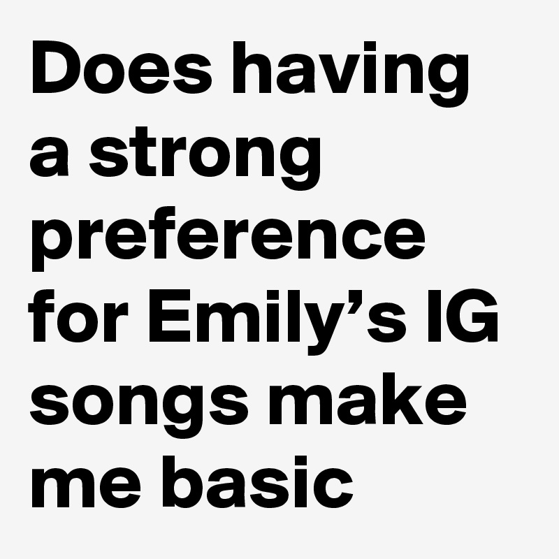 Does having a strong preference for Emily’s IG songs make me basic