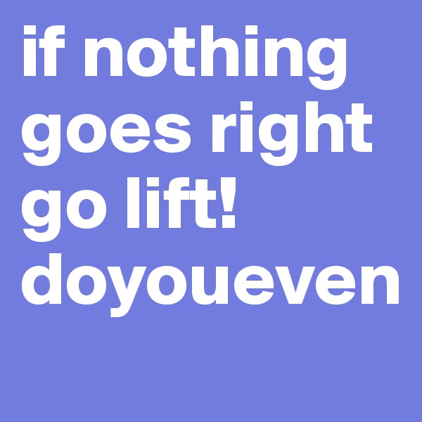 if nothing goes right go lift! doyoueven