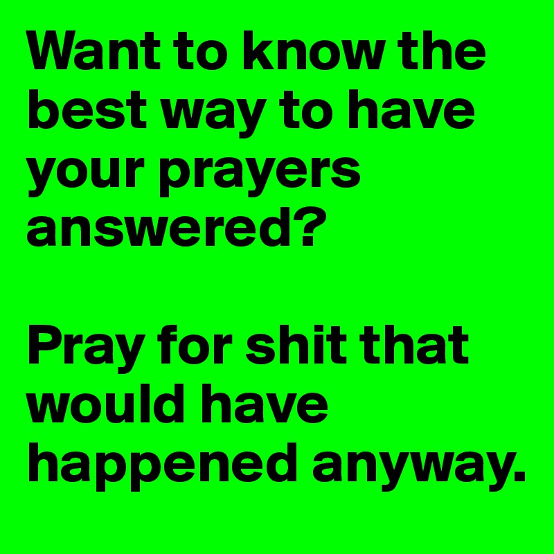 Want to know the best way to have your prayers answered?

Pray for shit that would have happened anyway.