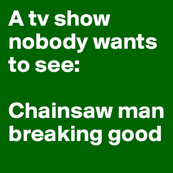 A tv show nobody wants to see:

Chainsaw man breaking good