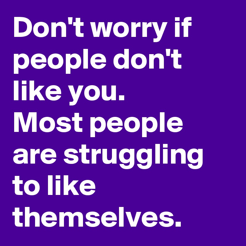 Don't worry if people don't like you.
Most people are struggling to like themselves.