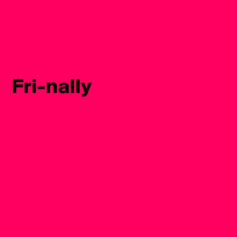 


Fri-nally





