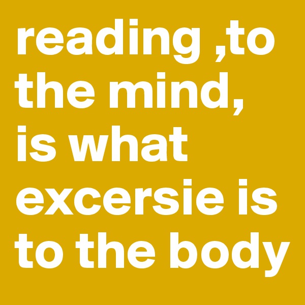 reading ,to the mind, is what excersie is to the body