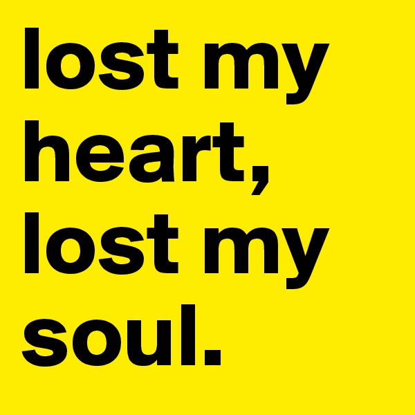 lost my heart, lost my soul.