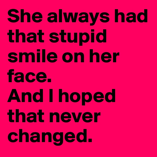 She always had that stupid smile on her face. 
And I hoped that never changed. 