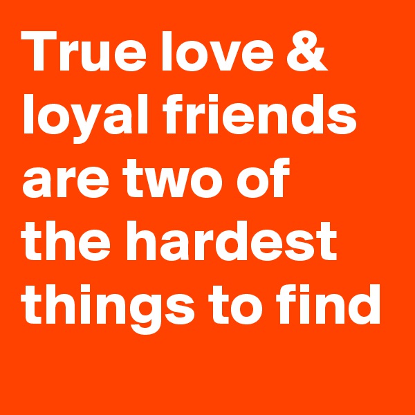 True love & loyal friends are two of the hardest things to find