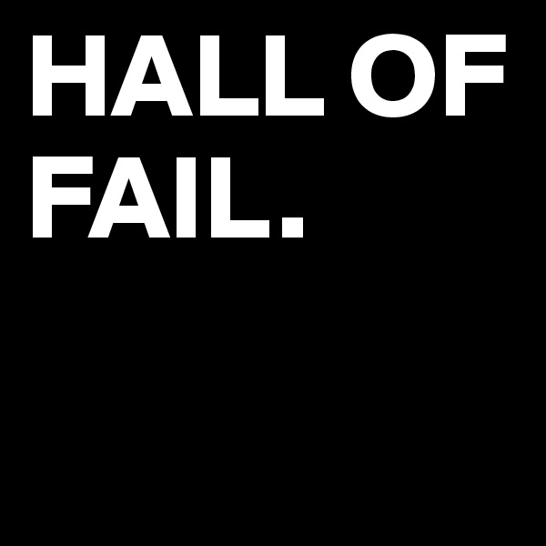 HALL OF FAIL.

