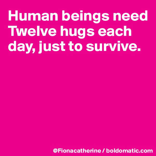 Human beings need
Twelve hugs each
day, just to survive.





