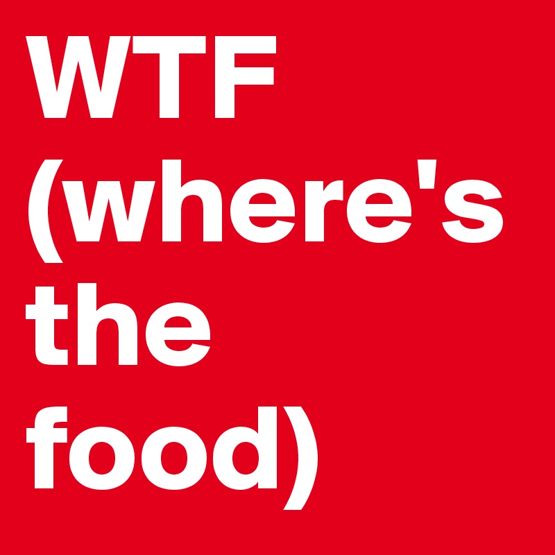 WTF
(where's the food)