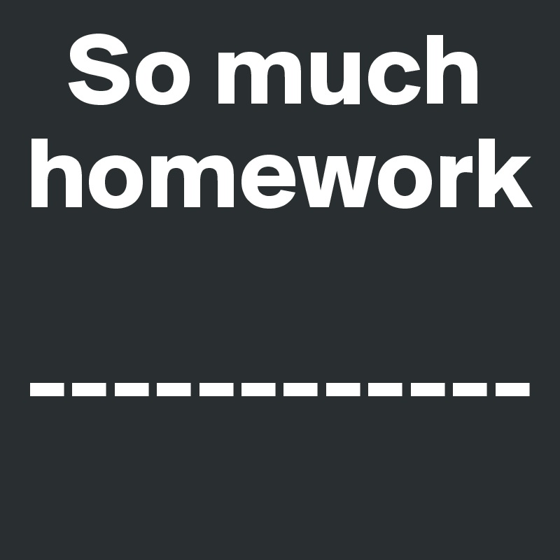   So much homework

------------