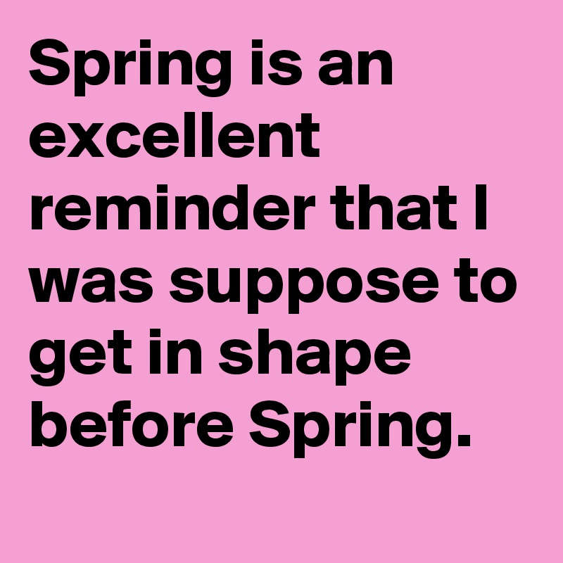 Spring is an excellent reminder that I was suppose to get in shape before Spring.
