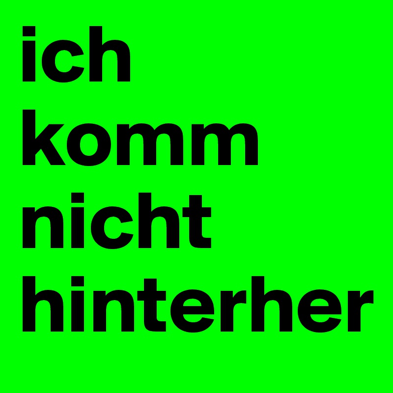 ich komm nicht hinterher