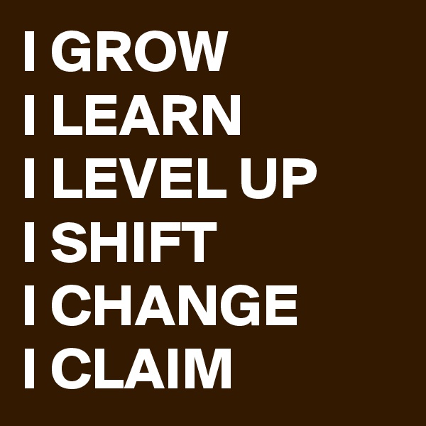 I GROW
I LEARN
I LEVEL UP
I SHIFT
I CHANGE
I CLAIM