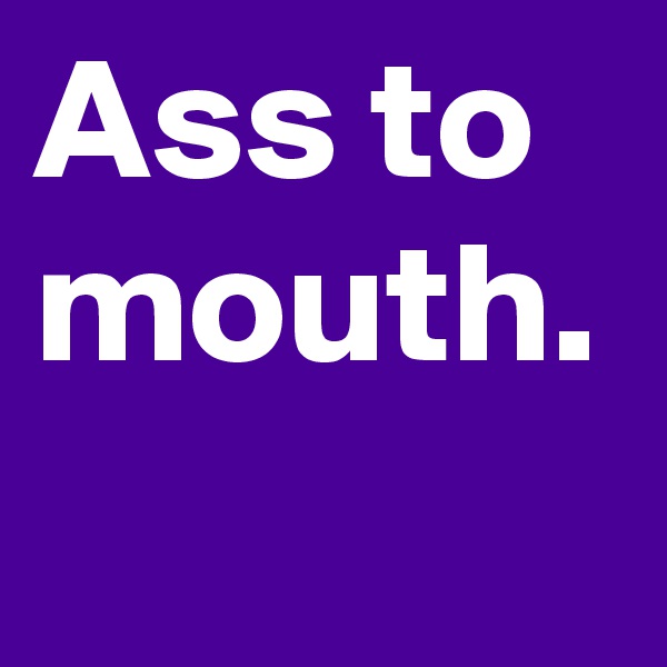 Ass to mouth.
