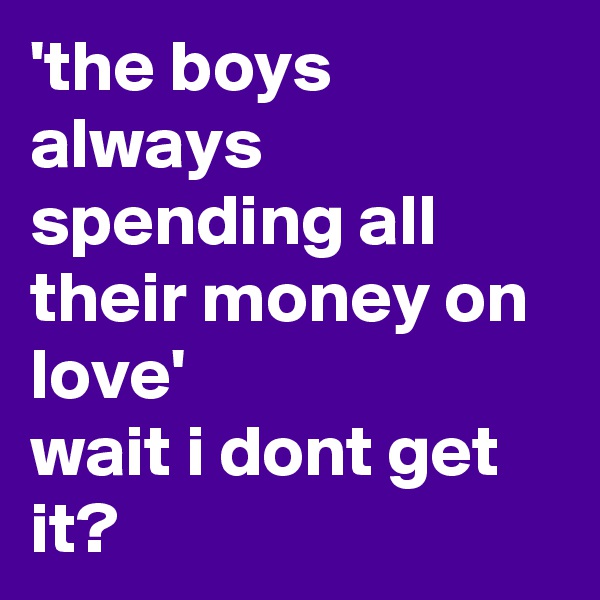 'the boys always spending all their money on love' 
wait i dont get it?