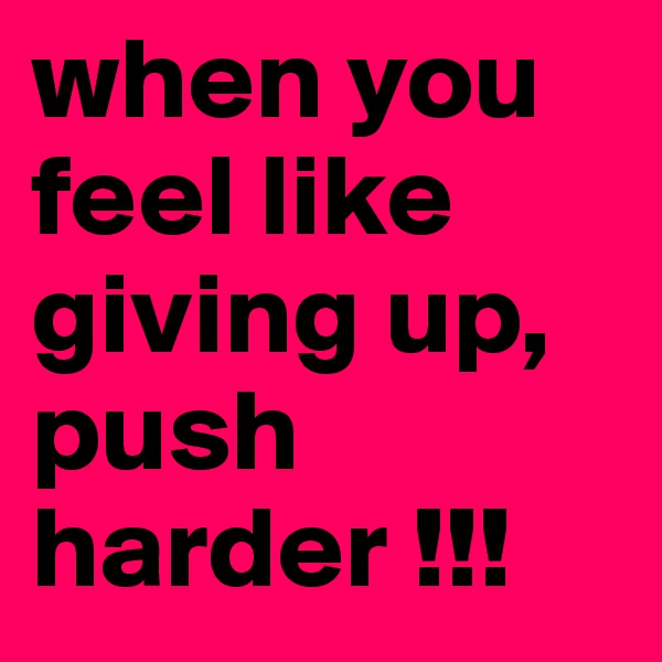 when you feel like giving up, push harder !!!
