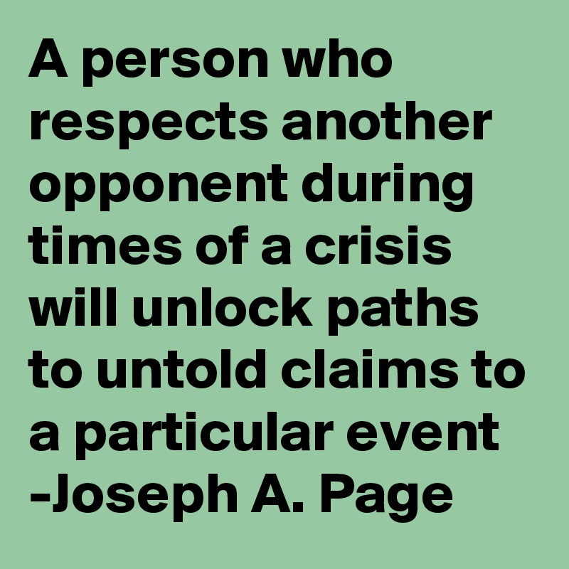 A person who respects another opponent during times of a crisis will unlock paths to untold claims to a particular event 
-Joseph A. Page