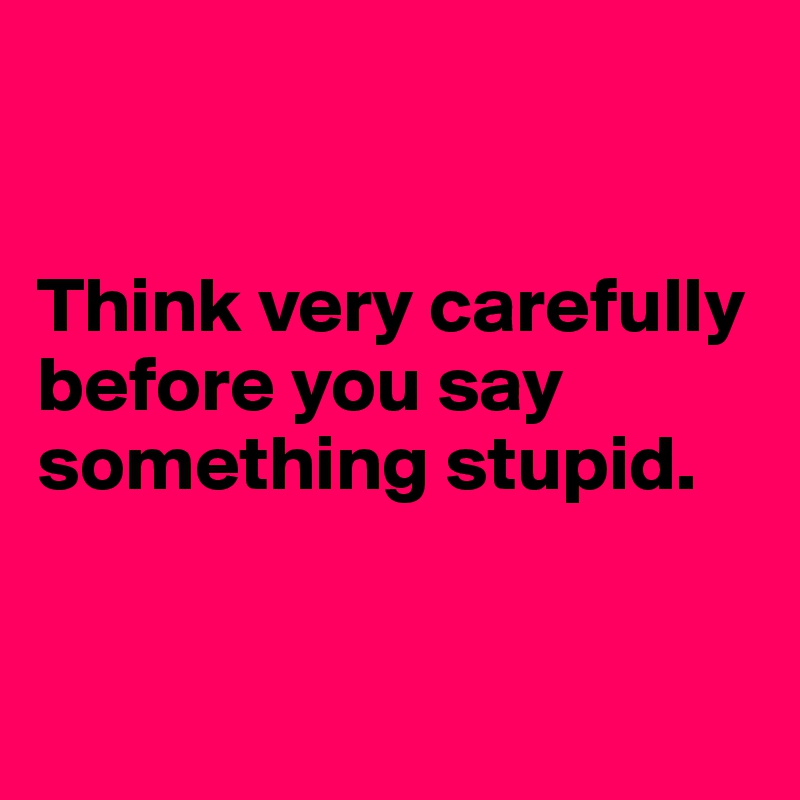 


Think very carefully before you say something stupid. 


