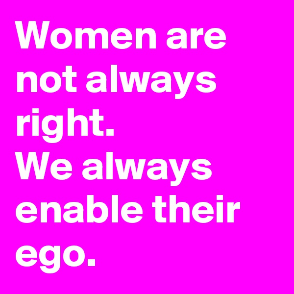 Women are not always right.
We always enable their ego.