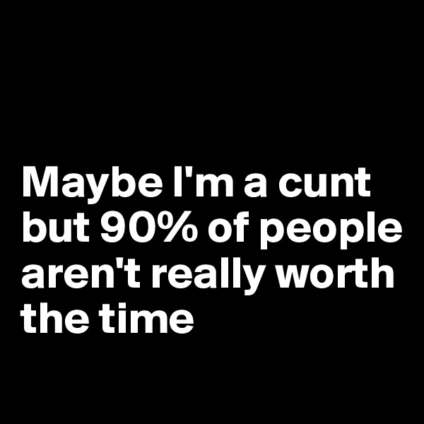 


Maybe I'm a cunt but 90% of people aren't really worth the time
