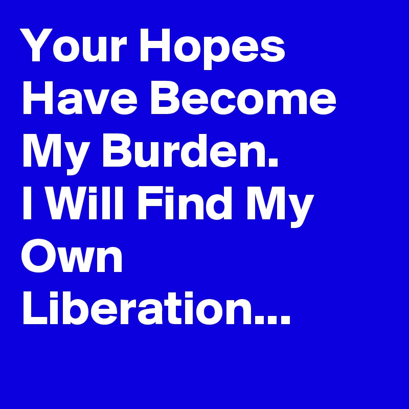 Your Hopes Have Become My Burden.
I Will Find My Own Liberation... 
