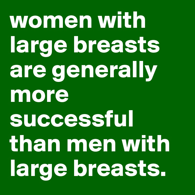 women with large breasts are generally more successful than men with large breasts. 