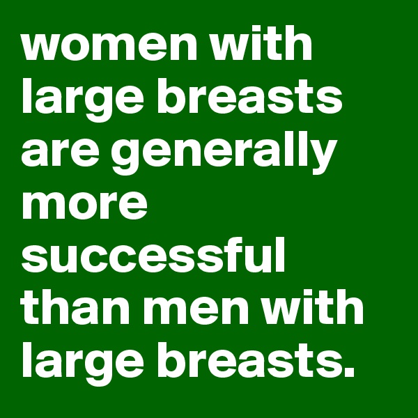 women with large breasts are generally more successful than men with large breasts. 