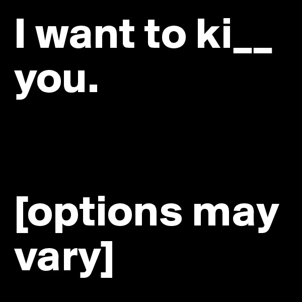 I want to ki__ you.


[options may vary]