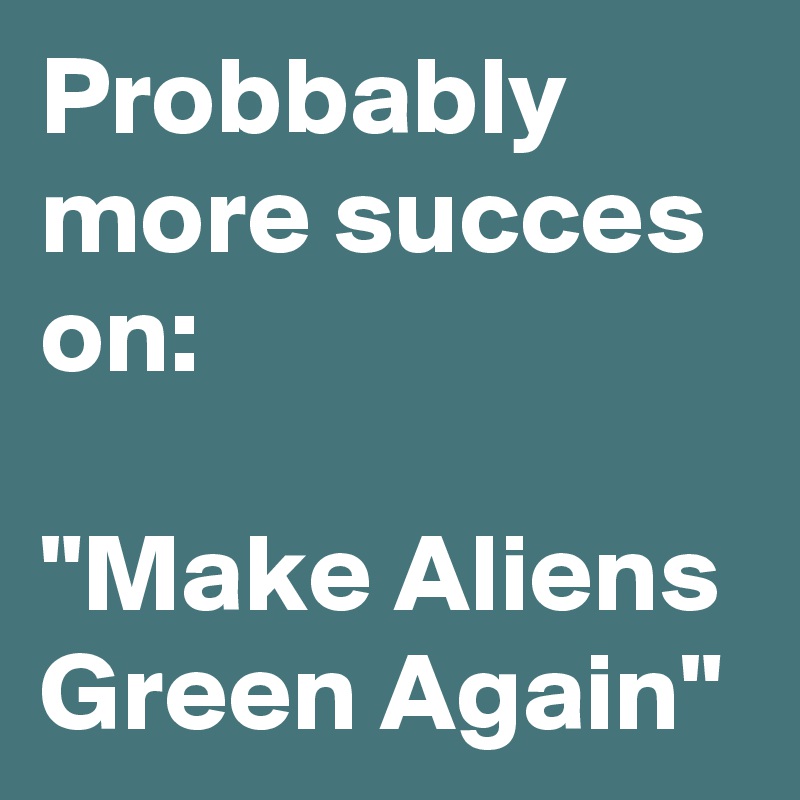 Probbably more succes on:

"Make Aliens Green Again"