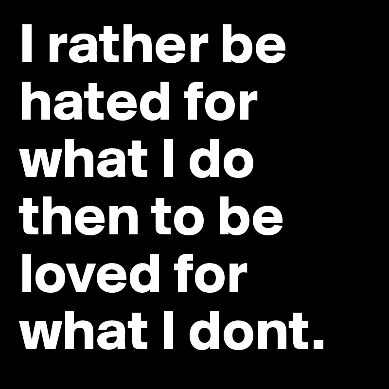 I rather be hated for what I do then to be loved for what I dont.	