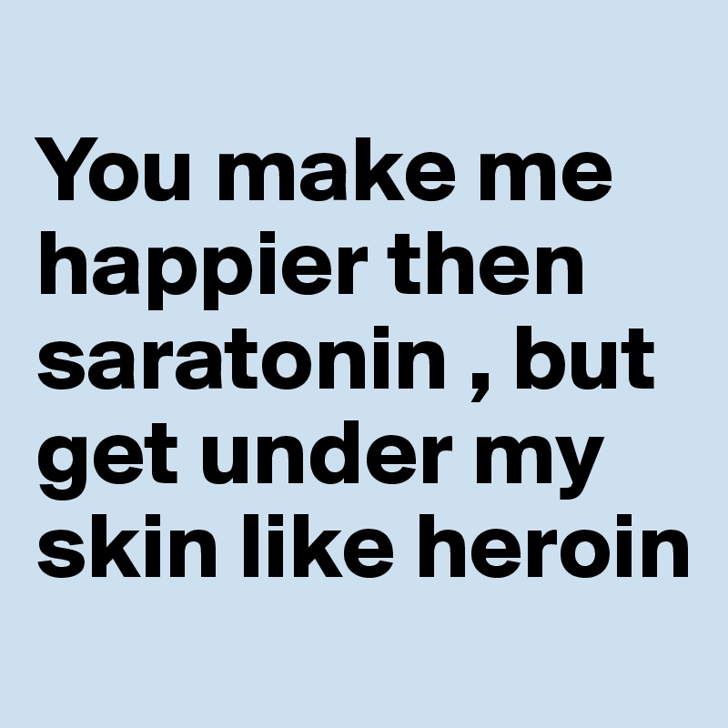
You make me happier then saratonin , but get under my skin like heroin