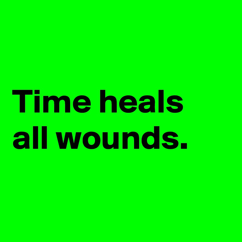 

Time heals all wounds.

