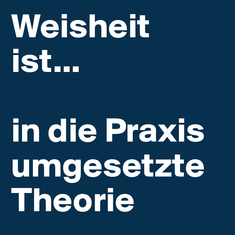 Weisheit ist...

in die Praxis umgesetzte Theorie