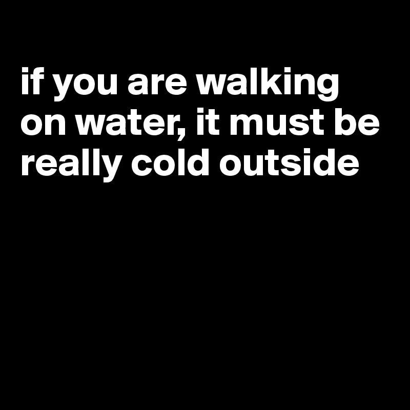 
if you are walking on water, it must be really cold outside





