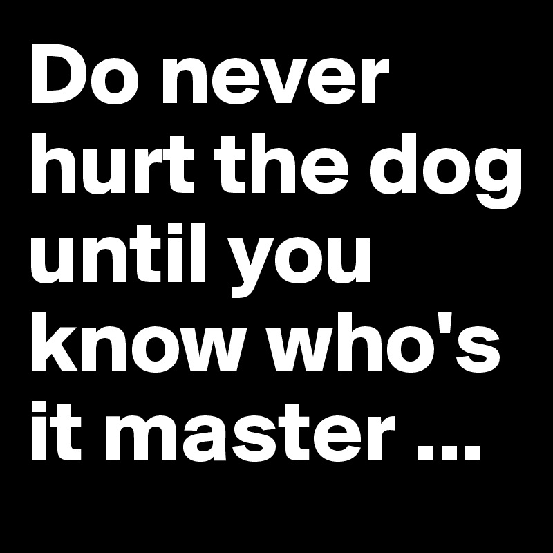 Do never hurt the dog until you know who's it master ...