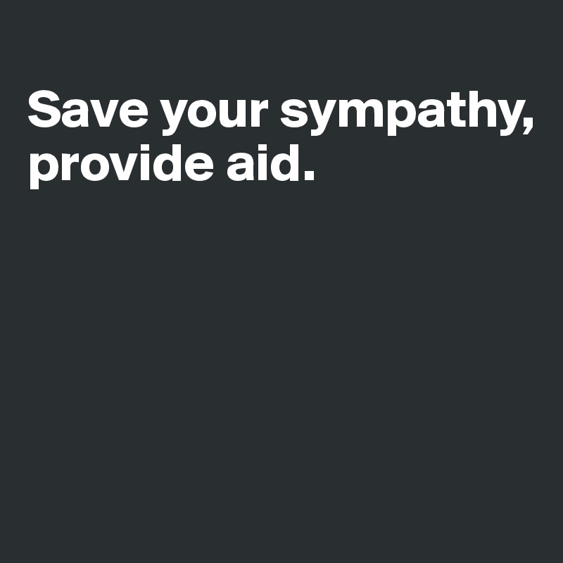 
Save your sympathy,
provide aid.





