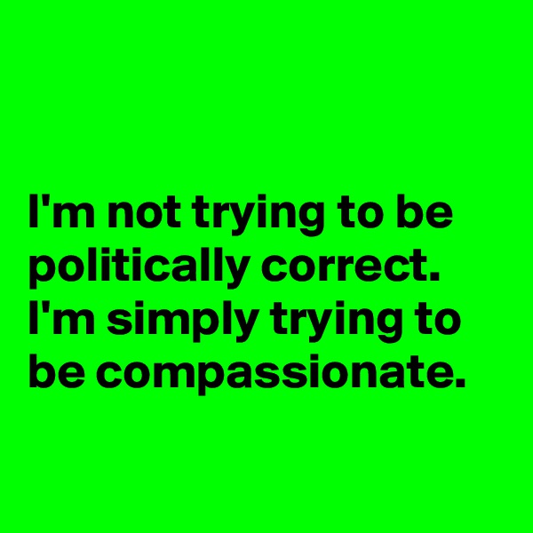 


I'm not trying to be politically correct.  I'm simply trying to be compassionate.

