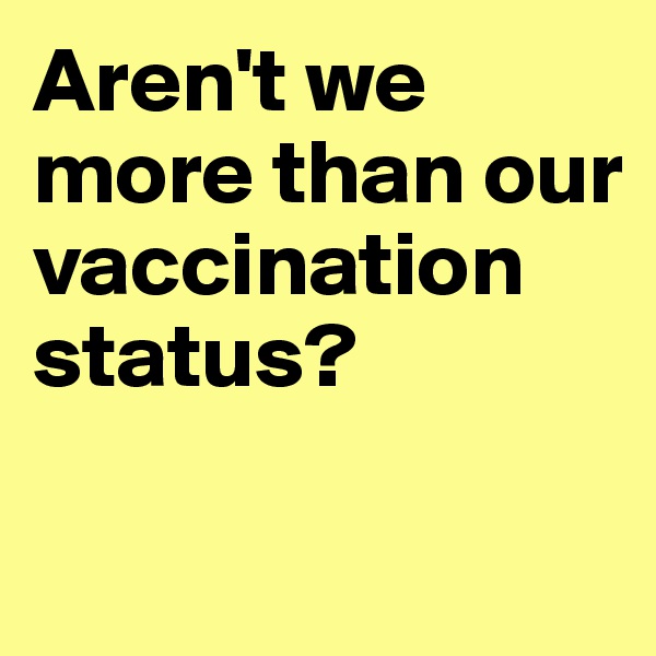 Aren't we more than our vaccination status? 

